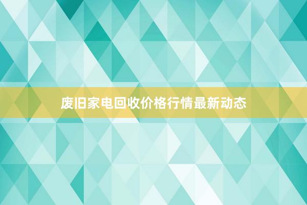 废旧家电回收价格行情最新动态